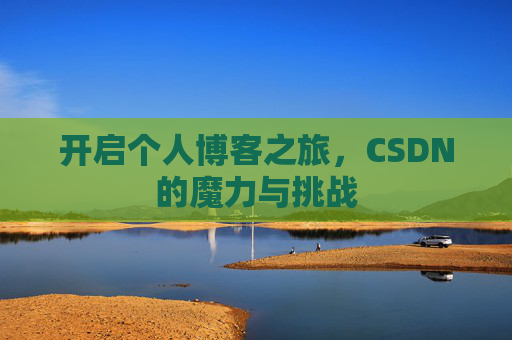 开启个人博客之旅,CSDN的魔力与挑战 开启个人博客之旅,CSDN的魔力与挑战
