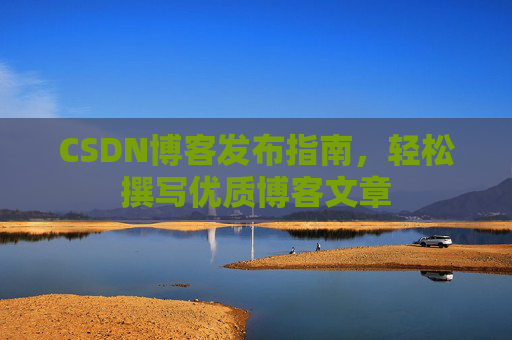 CSDN博客发布指南,轻松撰写优质博客文章